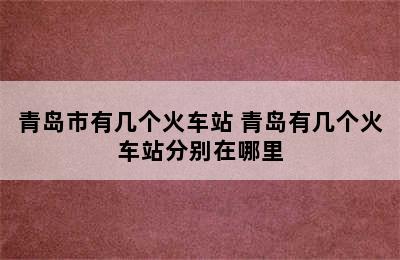 青岛市有几个火车站 青岛有几个火车站分别在哪里